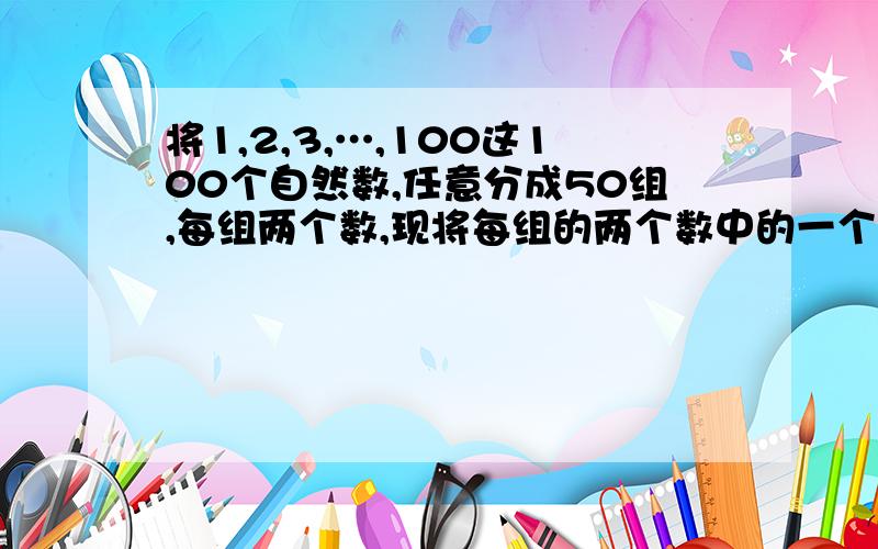 将1,2,3,…,100这100个自然数,任意分成50组,每组两个数,现将每组的两个数中的一个记作a,另一个记作b带入代数式1\2(a+b-|a-b|)中计算,求出其结果,50组都带入后可得50个值,求这50个值的和的【最小