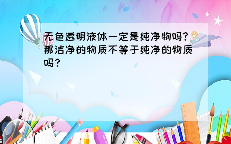 无色透明液体一定是纯净物吗?那洁净的物质不等于纯净的物质吗？