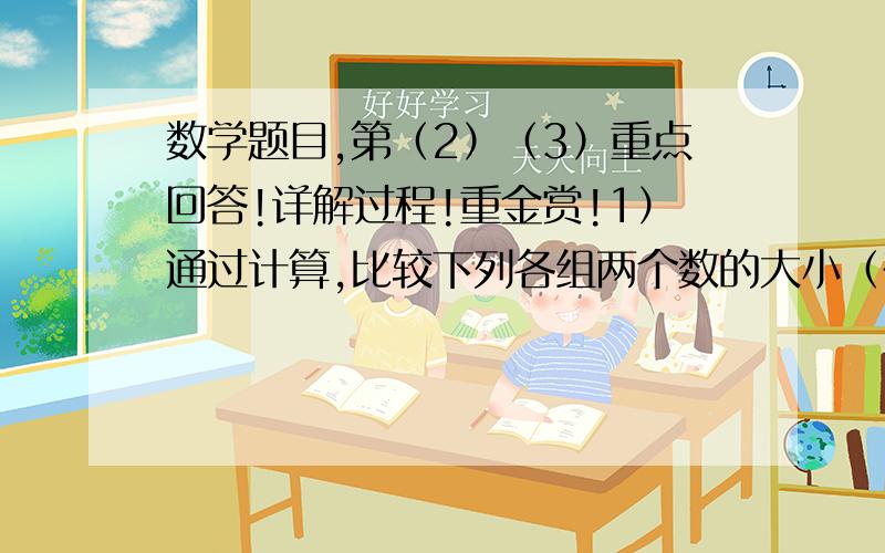 数学题目,第（2）（3）重点回答!详解过程!重金赏!1）通过计算,比较下列各组两个数的大小（在括号里填＞＜或＝ 1的2次方（ ）2的1次方 2的3次方（　）3的2次方3的4次方（　）4的3次方4的5次