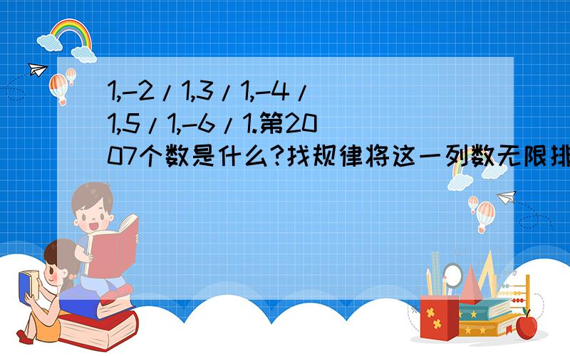 1,-2/1,3/1,-4/1,5/1,-6/1.第2007个数是什么?找规律将这一列数无限排下去，与哪个数越来越近？2.检修组乘汽车，约定向西为负，某天自A地出发，到收工时，行走记录为（单位：千米）+8，—9，+4