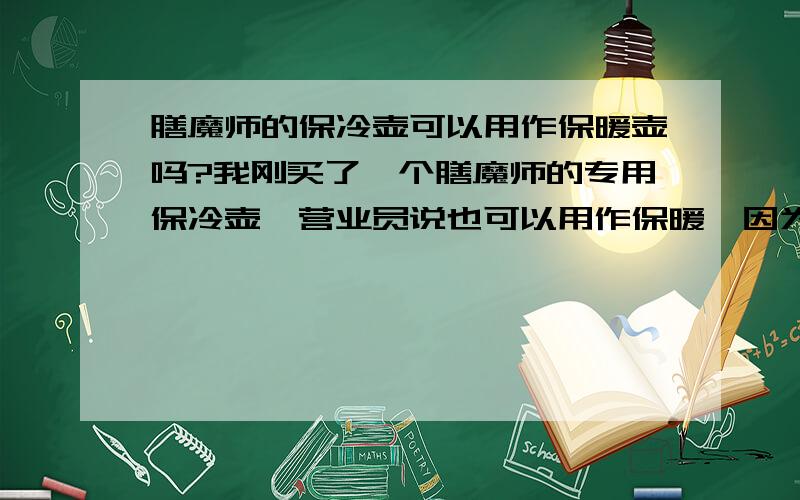 膳魔师的保冷壶可以用作保暖壶吗?我刚买了一个膳魔师的专用保冷壶,营业员说也可以用作保暖,因为内胆是一样的,就是瓶口设计不同.如果保暖,就是时间上不是很长.我想问下,用作保暖会影