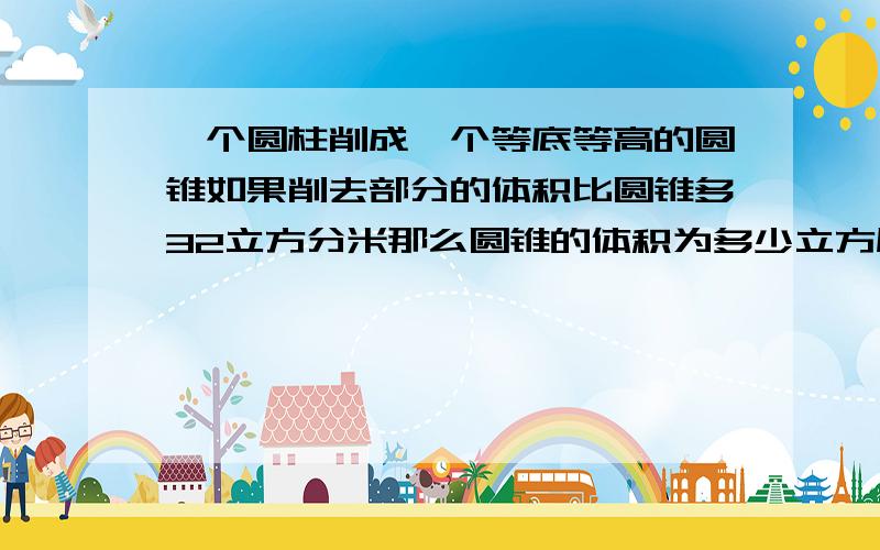 一个圆柱削成一个等底等高的圆锥如果削去部分的体积比圆锥多32立方分米那么圆锥的体积为多少立方厘米