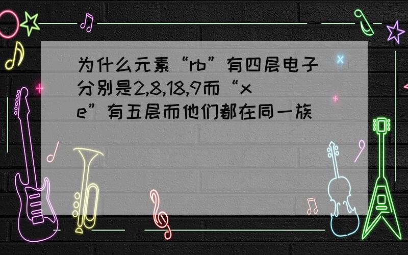 为什么元素“rb”有四层电子分别是2,8,18,9而“xe”有五层而他们都在同一族