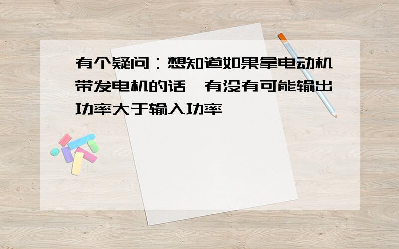 有个疑问：想知道如果拿电动机带发电机的话,有没有可能输出功率大于输入功率