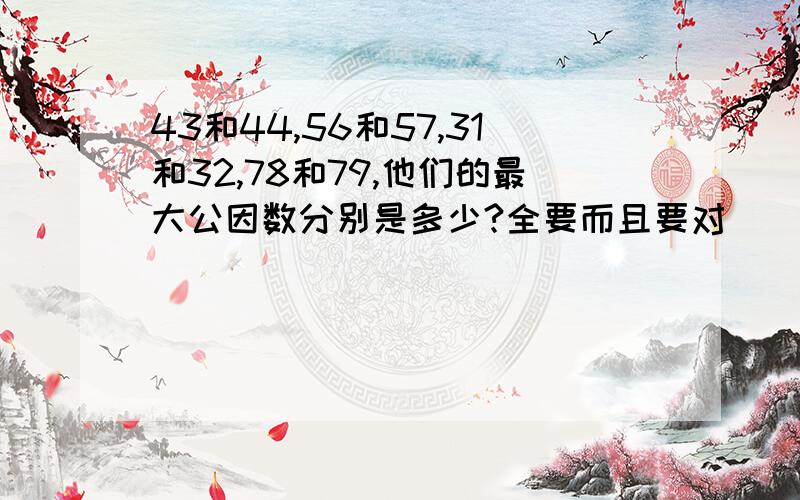 43和44,56和57,31和32,78和79,他们的最大公因数分别是多少?全要而且要对