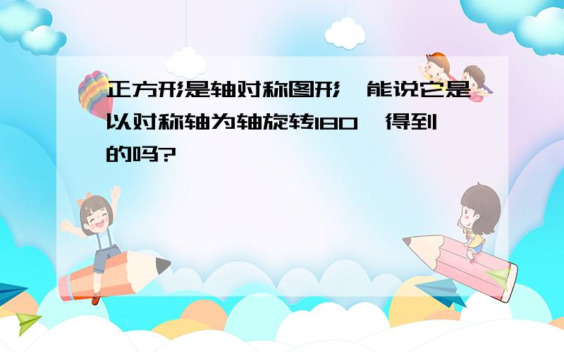 正方形是轴对称图形,能说它是以对称轴为轴旋转180°得到的吗?