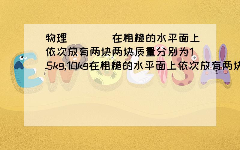 物理　　　　在粗糙的水平面上依次放有两块两块质量分别为15kg,10kg在粗糙的水平面上依次放有两块两块质量分别为15kg,10kg的高度完全相同的木板A,B.质量为20KG的C与木板间动摩擦因素为u,木