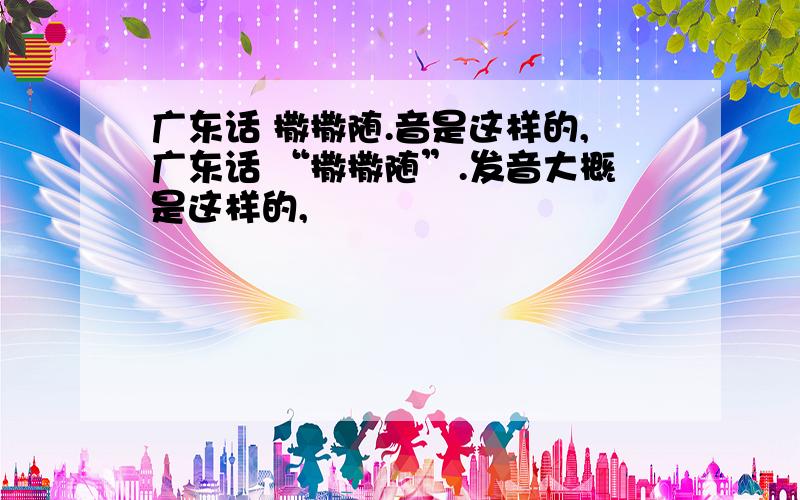 广东话 撒撒随.音是这样的,广东话 “撒撒随”.发音大概是这样的,