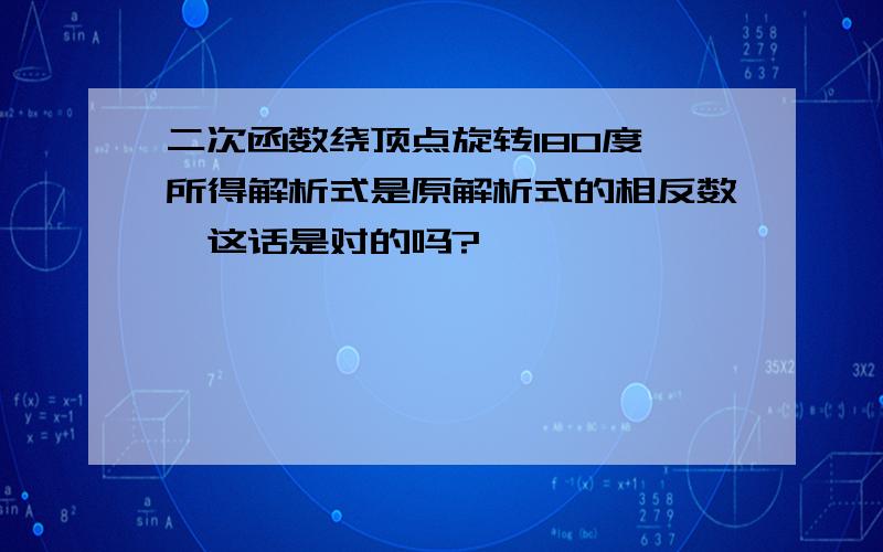 二次函数绕顶点旋转180度,所得解析式是原解析式的相反数,这话是对的吗?