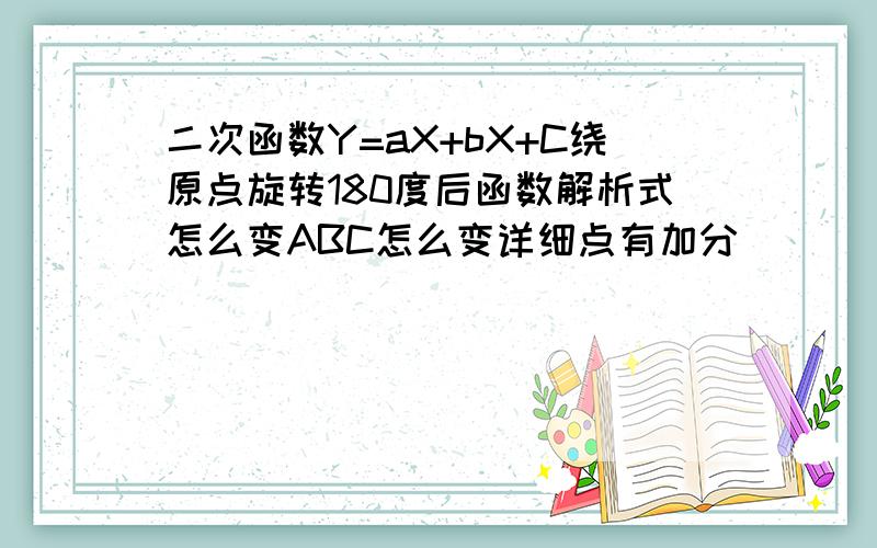 二次函数Y=aX+bX+C绕原点旋转180度后函数解析式怎么变ABC怎么变详细点有加分