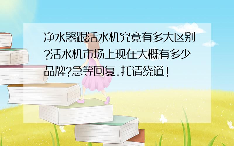 净水器跟活水机究竟有多大区别?活水机市场上现在大概有多少品牌?急等回复.托请绕道!