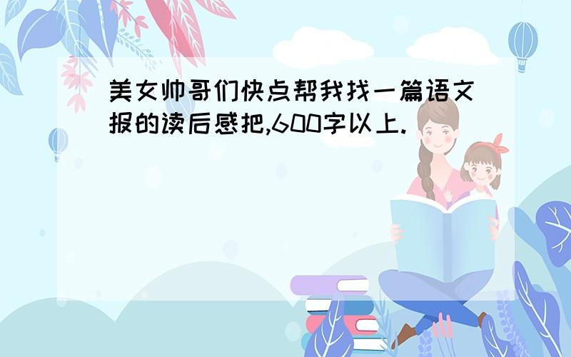 美女帅哥们快点帮我找一篇语文报的读后感把,600字以上.