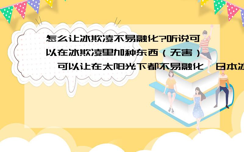 怎么让冰欺凌不易融化?听说可以在冰欺凌里加种东西（无害）,可以让在太阳光下都不易融化,日本冰欺凌有这种技术了,