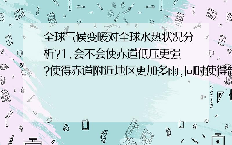 全球气候变暖对全球水热状况分析?1.会不会使赤道低压更强?使得赤道附近地区更加多雨,同时使得副热带高压进一步加强,产生更多的沙漠气候?2.使得极低高压减弱,下沉气流减弱?高纬度地区