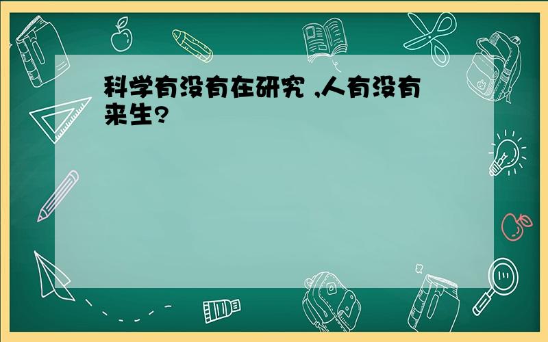 科学有没有在研究 ,人有没有来生?