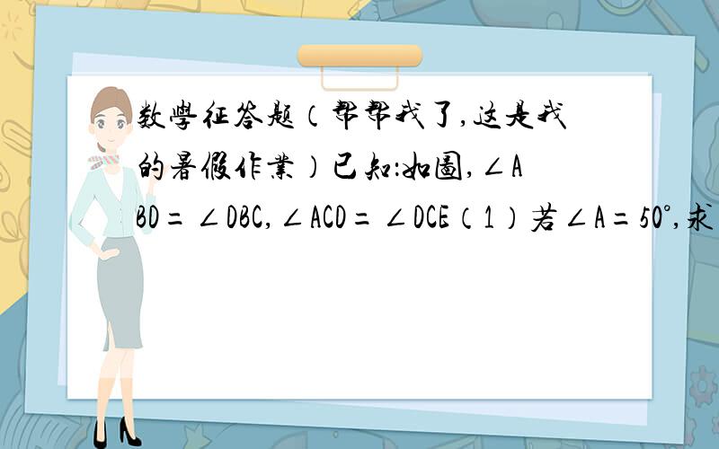 数学征答题（帮帮我了,这是我的暑假作业）已知：如图,∠ABD=∠DBC,∠ACD=∠DCE（1）若∠A=50°,求∠D的度数；（2）猜想∠D与∠A的关系,并说明关系；（3）若CD‖AB,判断∠ABC与∠A的关系.解答过