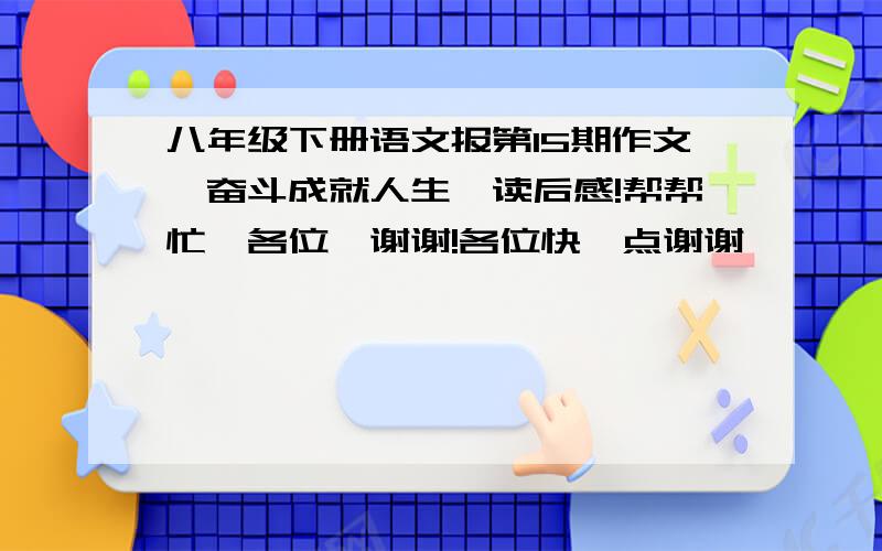 八年级下册语文报第15期作文《奋斗成就人生》读后感!帮帮忙,各位,谢谢!各位快一点谢谢