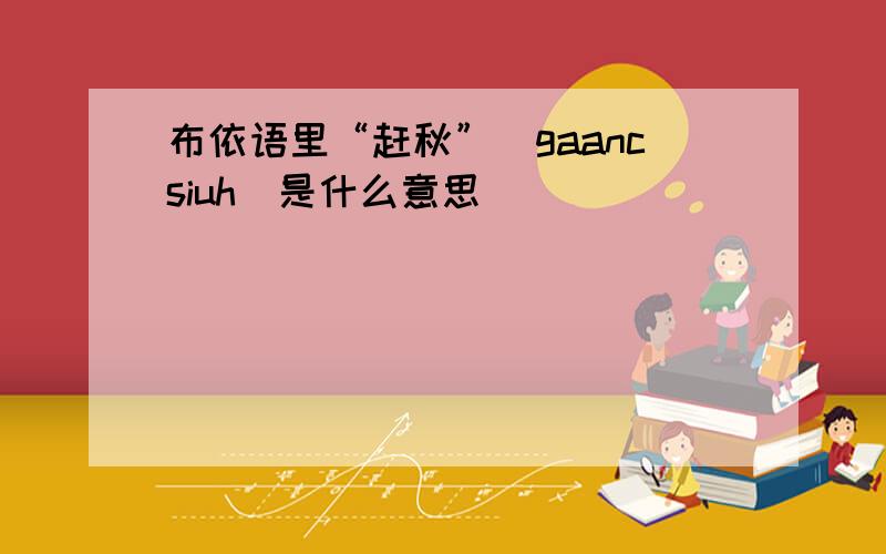 布依语里“赶秋”（gaancsiuh）是什么意思