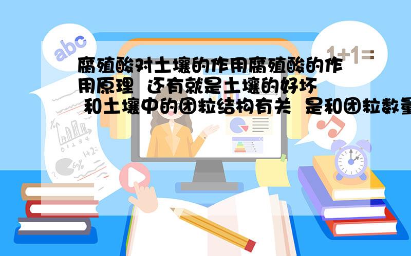 腐殖酸对土壤的作用腐殖酸的作用原理  还有就是土壤的好坏 和土壤中的团粒结构有关  是和团粒数量有关还是和什么? 土地中的团粒是如何表现出来的?求大神指点!