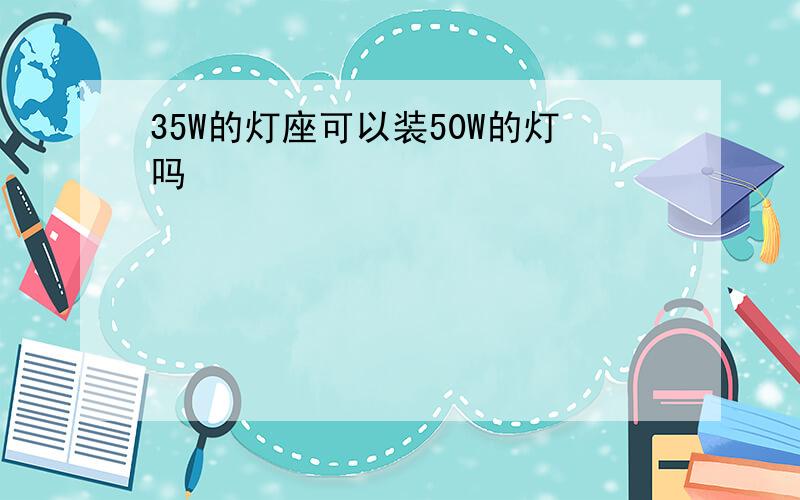 35W的灯座可以装50W的灯吗