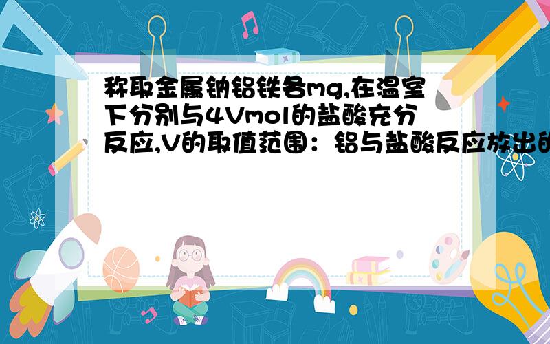 称取金属钠铝铁各mg,在温室下分别与4Vmol的盐酸充分反应,V的取值范围：铝与盐酸反应放出的H2最多．快呀．．．．么