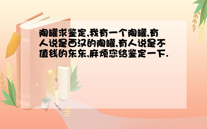 陶罐求鉴定,我有一个陶罐,有人说是西汉的陶罐,有人说是不值钱的东东,麻烦您给鉴定一下.