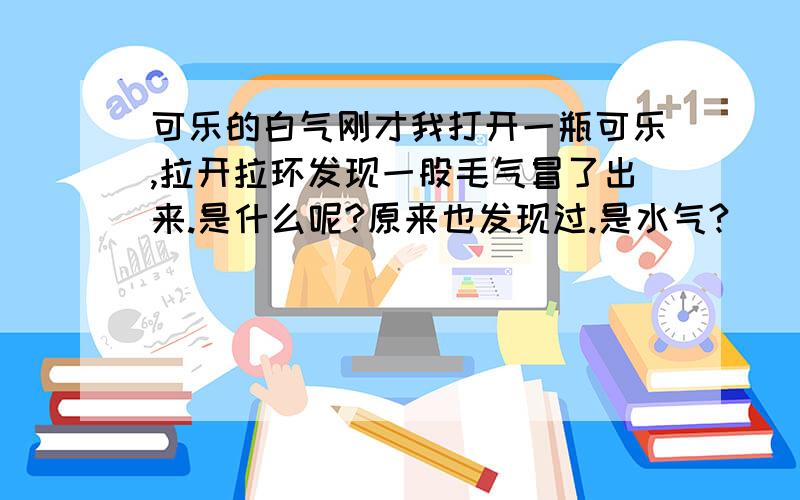 可乐的白气刚才我打开一瓶可乐,拉开拉环发现一股毛气冒了出来.是什么呢?原来也发现过.是水气?