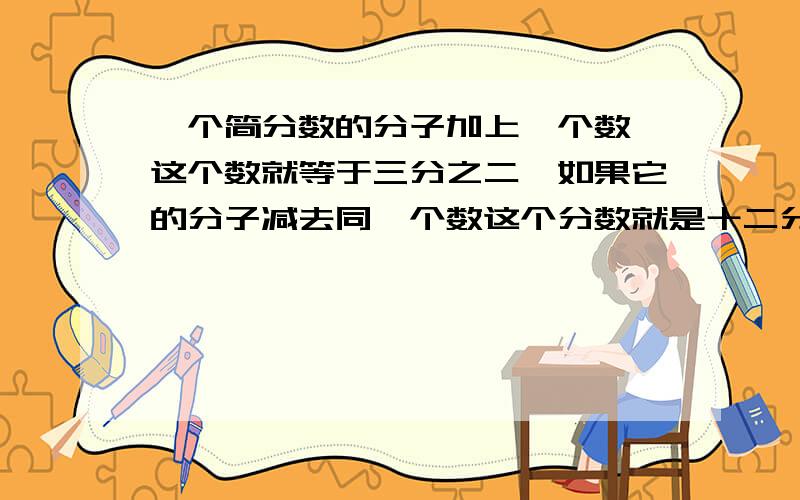 一个简分数的分子加上一个数,这个数就等于三分之二,如果它的分子减去同一个数这个分数就是十二分之五...一个简分数的分子加上一个数,这个数就等于三分之二,如果它的分子减去同一个数