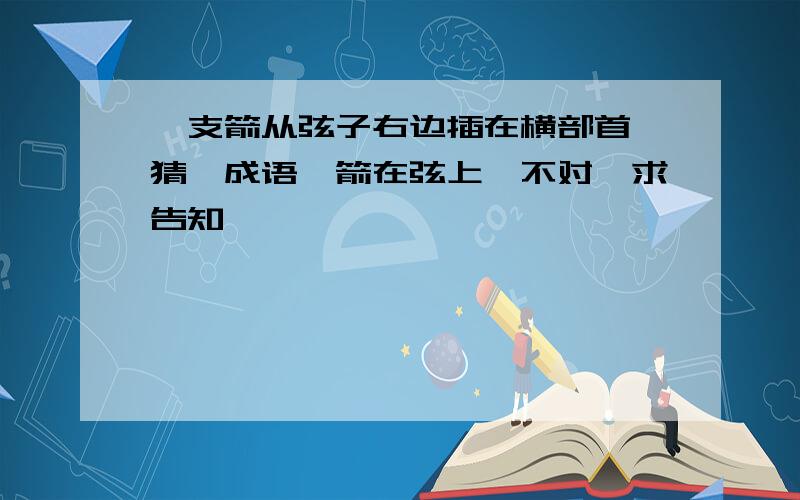 一支箭从弦子右边插在横部首,猜一成语,箭在弦上,不对,求告知