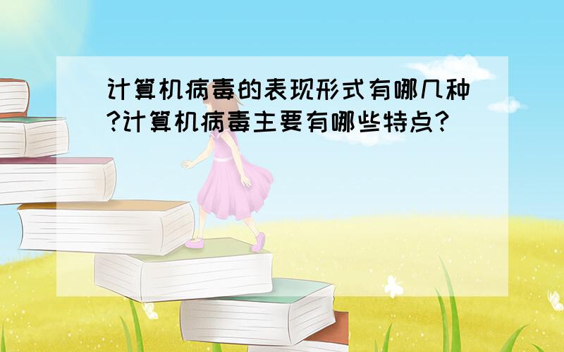 计算机病毒的表现形式有哪几种?计算机病毒主要有哪些特点?