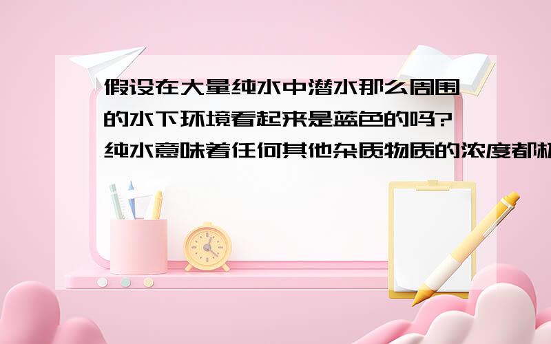 假设在大量纯水中潜水那么周围的水下环境看起来是蓝色的吗?纯水意味着任何其他杂质物质的浓度都极小极小,人潜入时所携带的杂质也微乎其微.分两种情况1是水比较浅,2是水比较深.