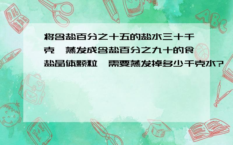 将含盐百分之十五的盐水三十千克,蒸发成含盐百分之九十的食盐晶体颗粒,需要蒸发掉多少千克水?