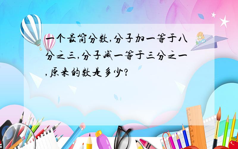 一个最简分数,分子加一等于八分之三,分子减一等于三分之一,原来的数是多少?