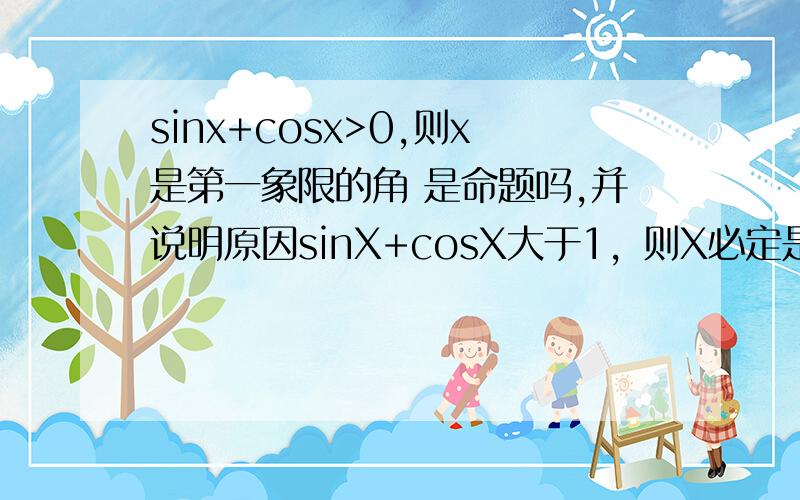 sinx+cosx>0,则x是第一象限的角 是命题吗,并说明原因sinX+cosX大于1，则X必定是锐角判断真假命题0 - 解决时间：2009-11-29 19:19 提问者：421200339 - 一级最佳答案假命题举一个反例即可比如x=405度则sin