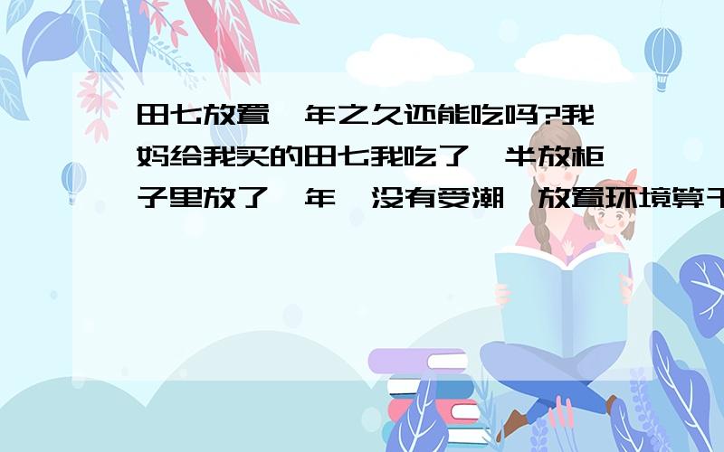 田七放置一年之久还能吃吗?我妈给我买的田七我吃了一半放柜子里放了一年,没有受潮,放置环境算干燥的地方～懂的说下子哈