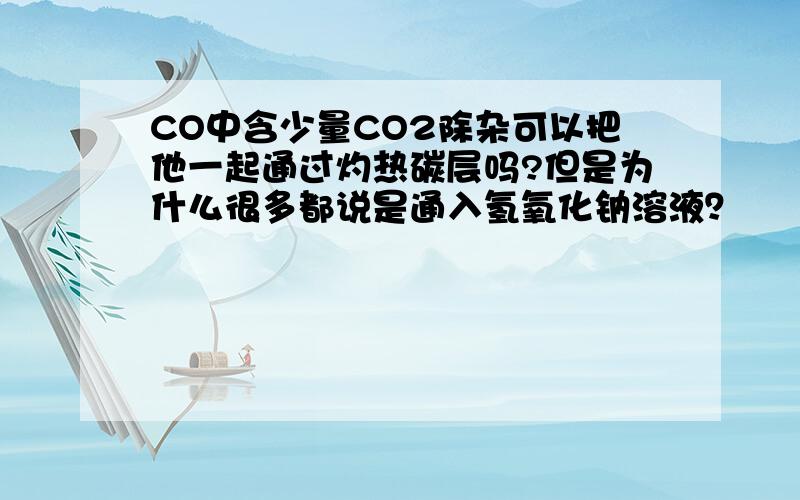 CO中含少量CO2除杂可以把他一起通过灼热碳层吗?但是为什么很多都说是通入氢氧化钠溶液？