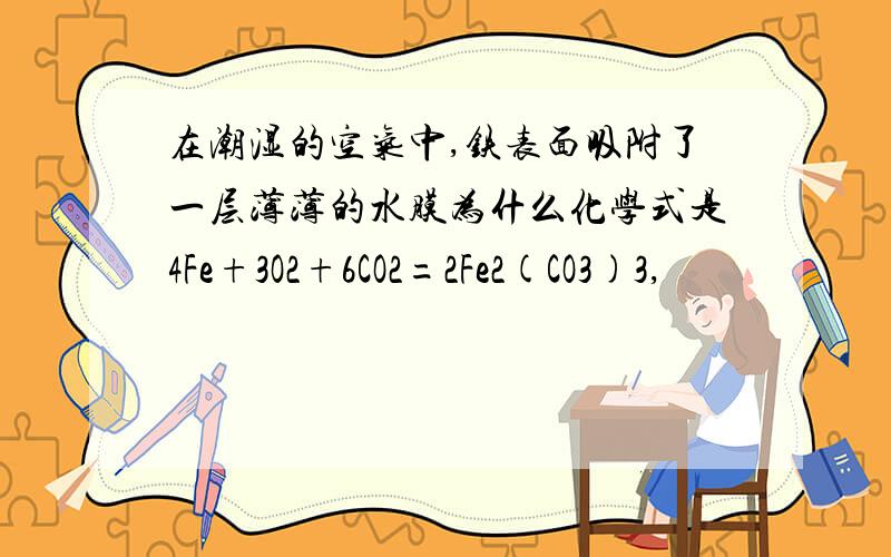 在潮湿的空气中,铁表面吸附了一层薄薄的水膜为什么化学式是4Fe+3O2+6CO2=2Fe2(CO3)3,