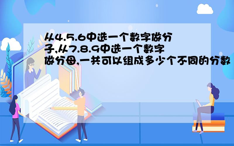 从4.5.6中选一个数字做分子,从7.8.9中选一个数字做分母,一共可以组成多少个不同的分数