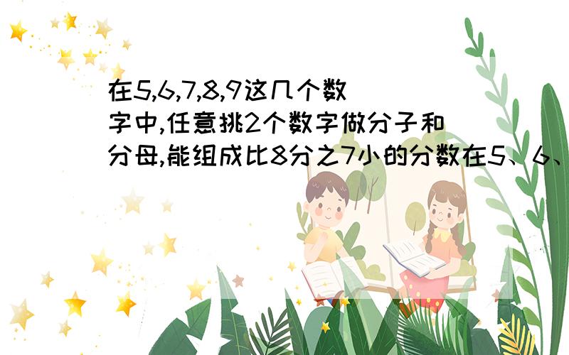 在5,6,7,8,9这几个数字中,任意挑2个数字做分子和分母,能组成比8分之7小的分数在5、6、7、8、9这几个数字中,任意挑2个数字做分子和分母,能组成比8分之7小的分数吗?最好不要只回答案!