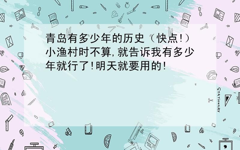 青岛有多少年的历史（快点!）小渔村时不算,就告诉我有多少年就行了!明天就要用的!