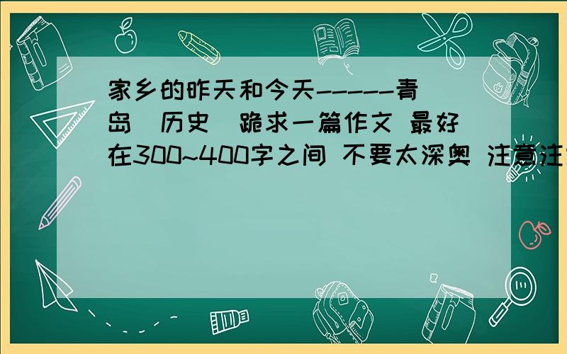 家乡的昨天和今天-----青岛(历史)跪求一篇作文 最好在300~400字之间 不要太深奥 注意注意 是青岛 青岛