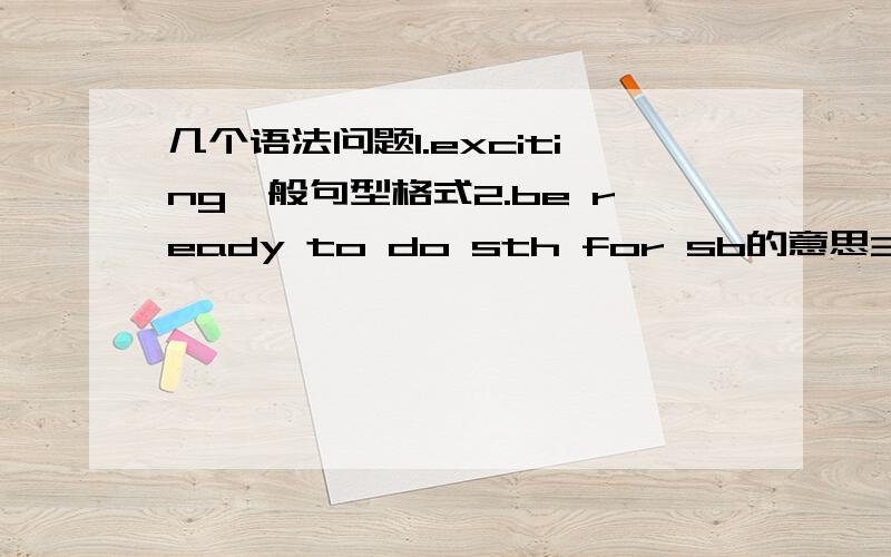 几个语法问题1.exciting一般句型格式2.be ready to do sth for sb的意思3.make sb sth意思4.need to sth用法和意思5.do sth to sb意思6.use sb doing sth意思7.