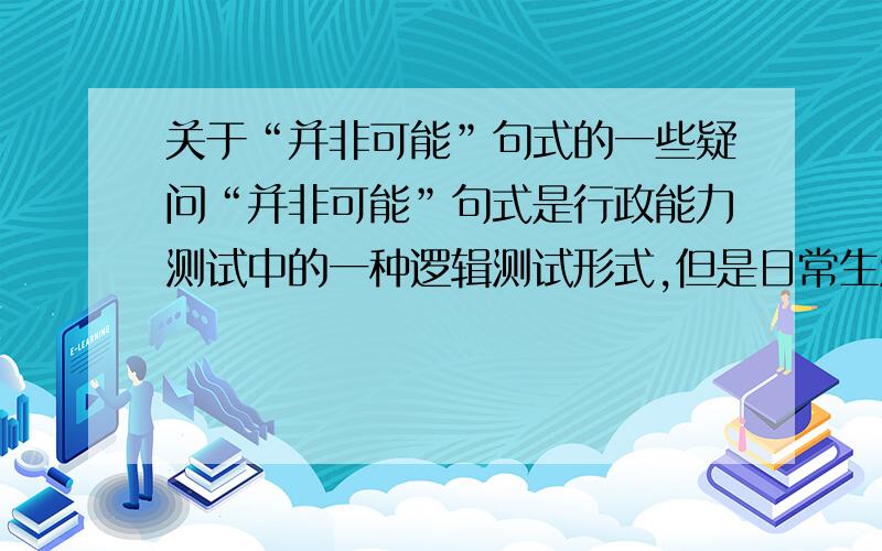 关于“并非可能”句式的一些疑问“并非可能”句式是行政能力测试中的一种逻辑测试形式,但是日常生活中是没有人用这种句式的,先举一例供讨论：甲说：我可能去打篮球； 乙说：甲并非