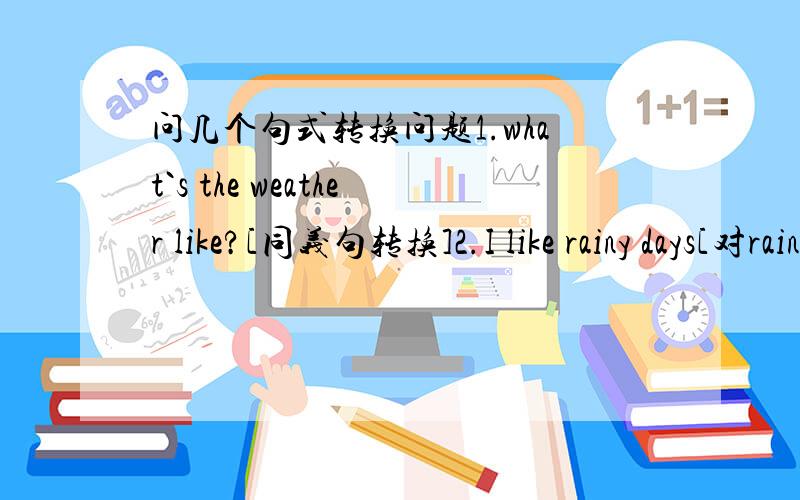 问几个句式转换问题1.what`s the weather like?[同义句转换]2.I like rainy days[对rainy days提问]_____ ____du you like?3.Today is December 25[对December 25提问]what is ___ ___today?4.Jenny is 15 years old[对15 years old提问]___ ___