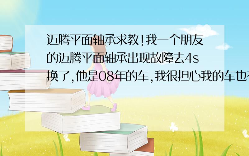 迈腾平面轴承求教!我一个朋友的迈腾平面轴承出现故障去4s换了,他是08年的车,我很担心我的车也有此问题,我的车10年3月出厂,dsg版本,不知道平面轴承改进了没有,听说新款的好像换供应商了?