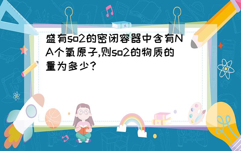 盛有so2的密闭容器中含有NA个氧原子,则so2的物质的量为多少?