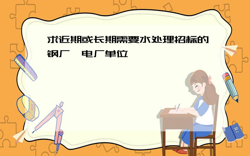 求近期或长期需要水处理招标的钢厂、电厂单位,