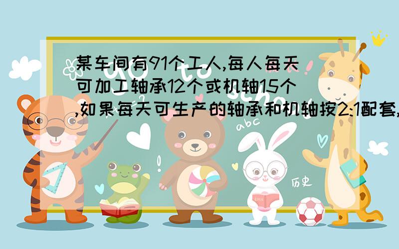 某车间有91个工人,每人每天可加工轴承12个或机轴15个,如果每天可生产的轴承和机轴按2:1配套,问两种零件各分配多少人加工好的我会追加分