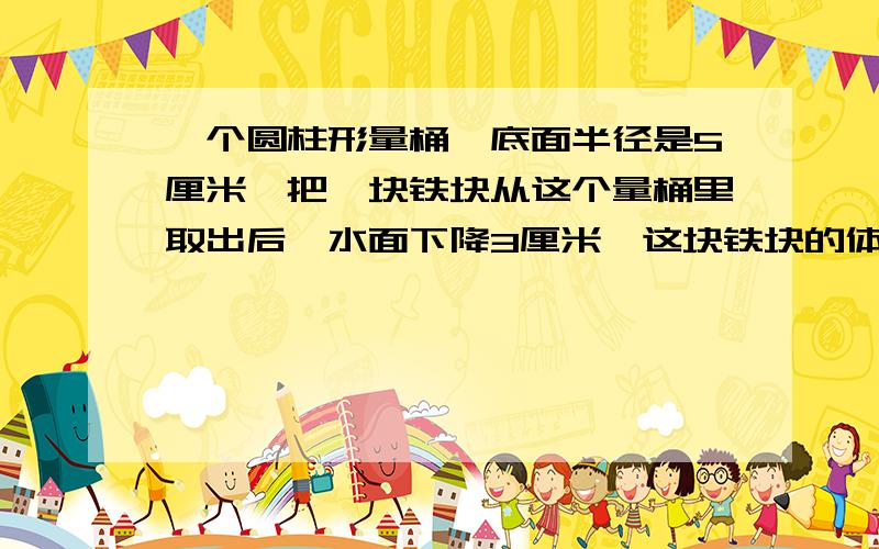 一个圆柱形量桶,底面半径是5厘米,把一块铁块从这个量桶里取出后,水面下降3厘米,这块铁块的体积是多少