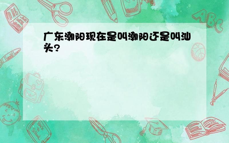 广东潮阳现在是叫潮阳还是叫汕头?